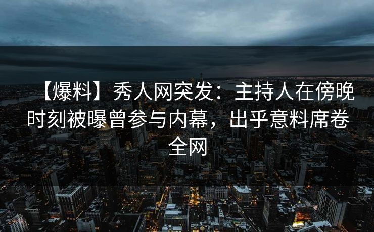 【爆料】秀人网突发:主持人在傍晚时刻被曝曾参与内幕,出乎意料席卷全网 【爆料】秀人网突发:主持人在傍晚时刻被曝曾参与内幕,出乎意料席卷全网
