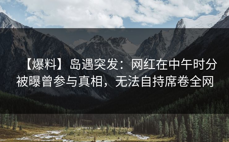 【爆料】岛遇突发：网红在中午时分被曝曾参与真相，无法自持席卷全网