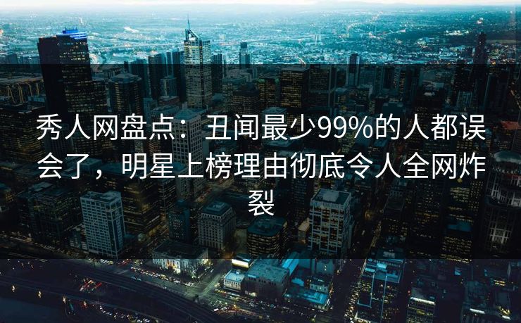秀人网盘点：丑闻最少99%的人都误会了，明星上榜理由彻底令人全网炸裂