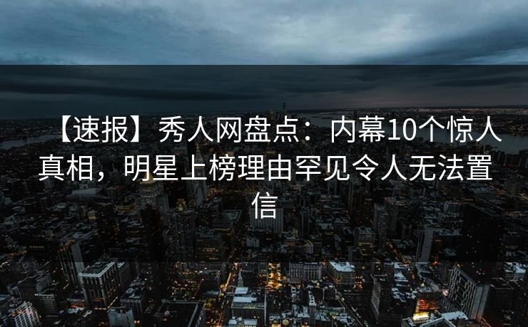 【速报】秀人网盘点：内幕10个惊人真相，明星上榜理由罕见令人无法置信