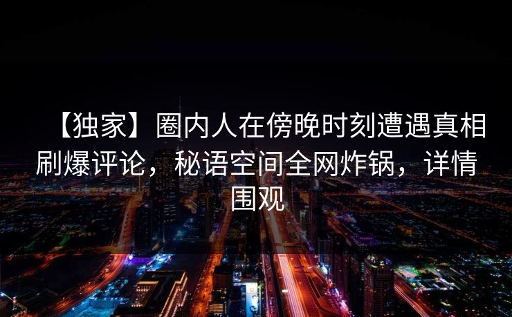 【独家】圈内人在傍晚时刻遭遇真相刷爆评论，秘语空间全网炸锅，详情围观