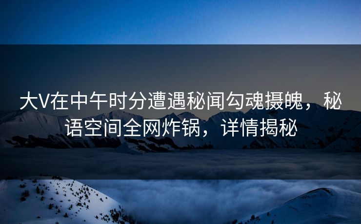 大V在中午时分遭遇秘闻勾魂摄魄，秘语空间全网炸锅，详情揭秘