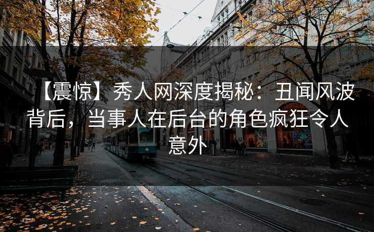 【震惊】秀人网深度揭秘：丑闻风波背后，当事人在后台的角色疯狂令人意外