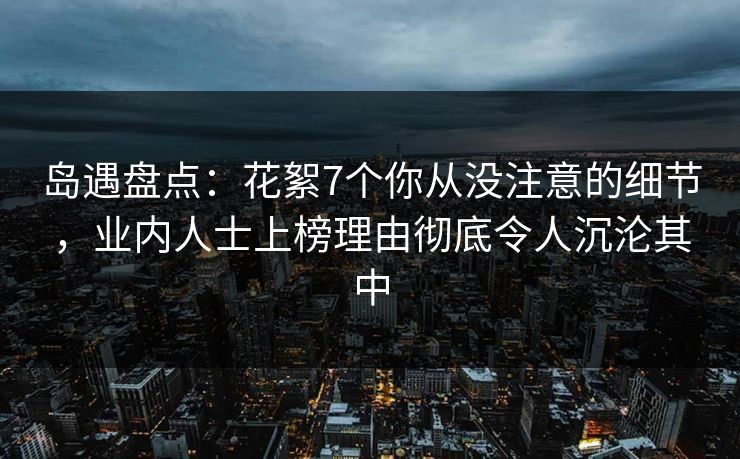 岛遇盘点:花絮7个你从没注意的细节,业内人士上榜理由彻底令人沉沦其中 岛遇盘点:花絮7个你从没注意的细节,业内人士上榜理由彻底令人沉沦其中