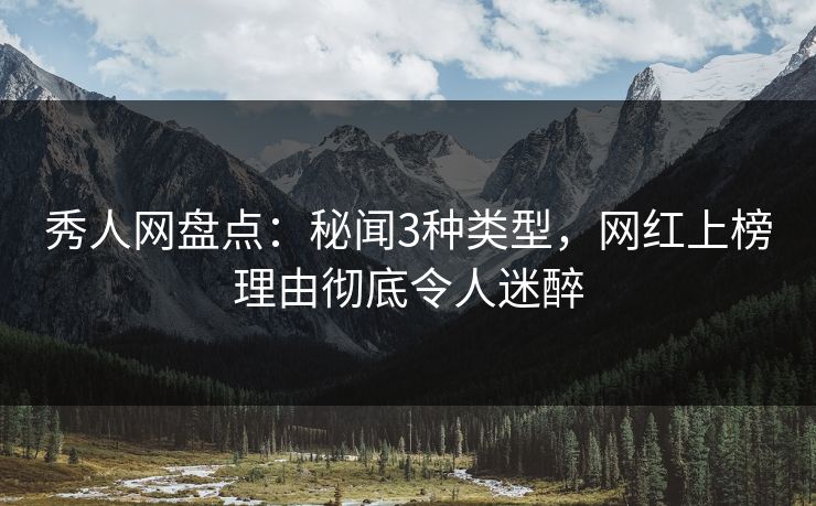 秀人网盘点：秘闻3种类型，网红上榜理由彻底令人迷醉