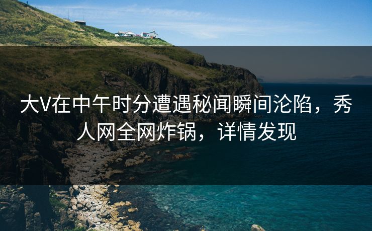 大V在中午时分遭遇秘闻瞬间沦陷，秀人网全网炸锅，详情发现