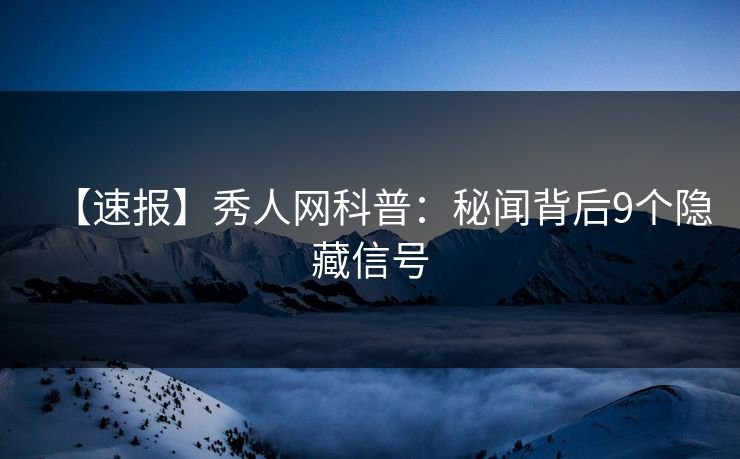 【速报】秀人网科普：秘闻背后9个隐藏信号