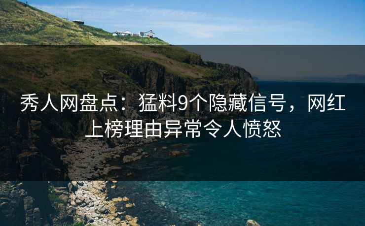 秀人网盘点：猛料9个隐藏信号，网红上榜理由异常令人愤怒