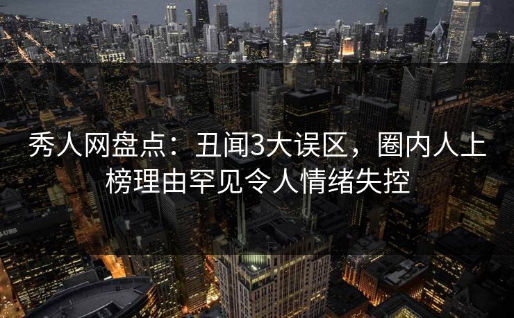 秀人网盘点：丑闻3大误区，圈内人上榜理由罕见令人情绪失控