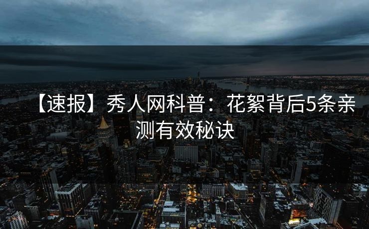 【速报】秀人网科普:花絮背后5条亲测有效秘诀 【速报】秀人网科普:花絮背后5条亲测有效秘诀