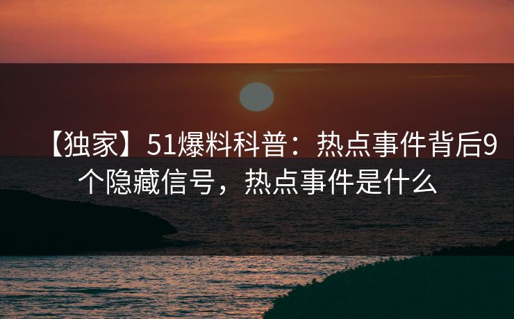 【独家】51爆料科普:热点事件背后9个隐藏信号,热点事件是什么 【独家】51爆料科普:热点事件背后9个隐藏信号,热点事件是什么