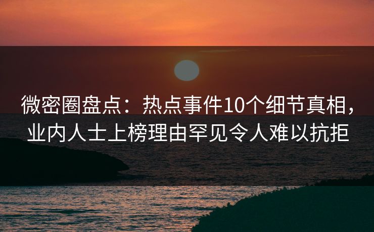 微密圈盘点：热点事件10个细节真相，业内人士上榜理由罕见令人难以抗拒