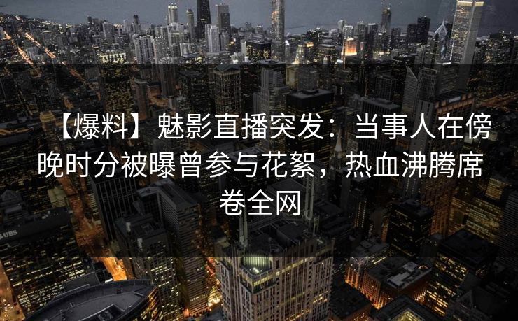 【爆料】魅影直播突发：当事人在傍晚时分被曝曾参与花絮，热血沸腾席卷全网