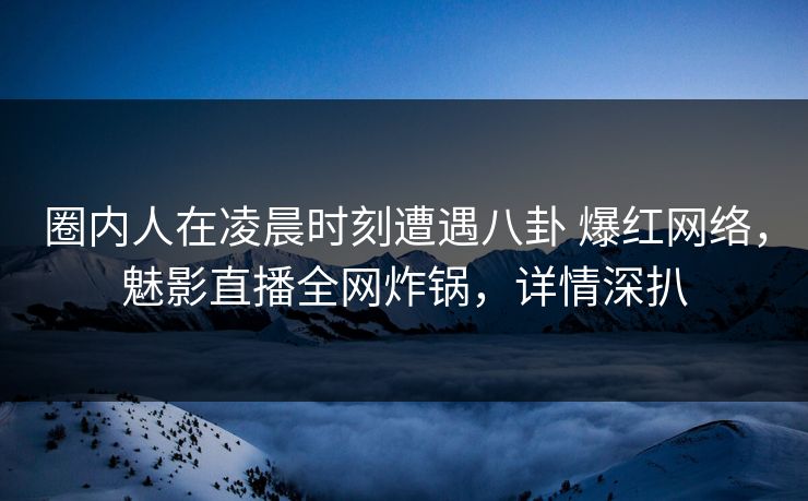 圈内人在凌晨时刻遭遇八卦 爆红网络,魅影直播全网炸锅,详情深扒 圈内人在凌晨时刻遭遇八卦 爆红网络,魅影直播全网炸锅,详情深扒