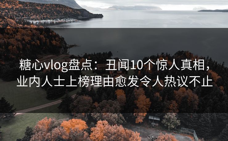糖心vlog盘点：丑闻10个惊人真相，业内人士上榜理由愈发令人热议不止