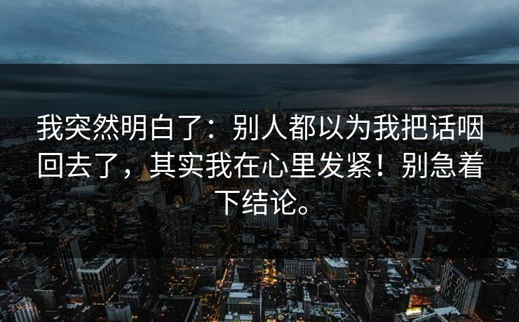 我突然明白了：别人都以为我把话咽回去了，其实我在心里发紧！别急着下结论。