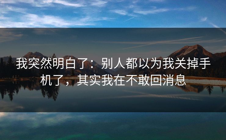 我突然明白了:别人都以为我关掉手机了,其实我在不敢回消息 我突然明白了:别人都以为我关掉手机了,其实我在不敢回消息