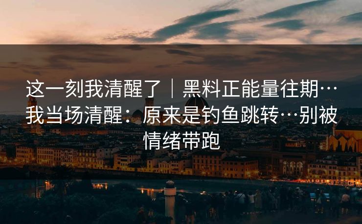 这一刻我清醒了｜黑料正能量往期…我当场清醒：原来是钓鱼跳转…别被情绪带跑
