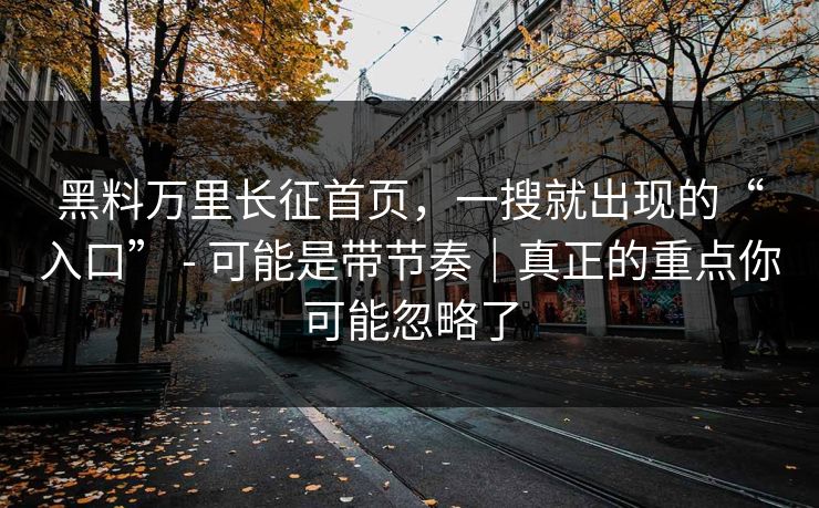 黑料万里长征首页,一搜就出现的“入口” - 可能是带节奏|真正的重点你可能忽略了 黑料万里长征首页,一搜就出现的“入口” - 可能是带节奏|真正的重点你可能忽略了
