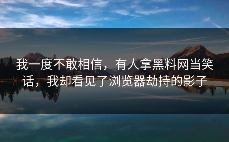 我一度不敢相信，有人拿黑料网当笑话，我却看见了浏览器劫持的影子
