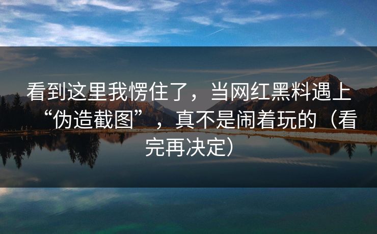 看到这里我愣住了，当网红黑料遇上“伪造截图”，真不是闹着玩的（看完再决定）