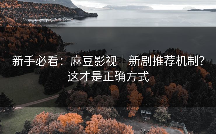 新手必看:麻豆影视|新剧推荐机制?这才是正确方式 新手必看:麻豆影视|新剧推荐机制?这才是正确方式