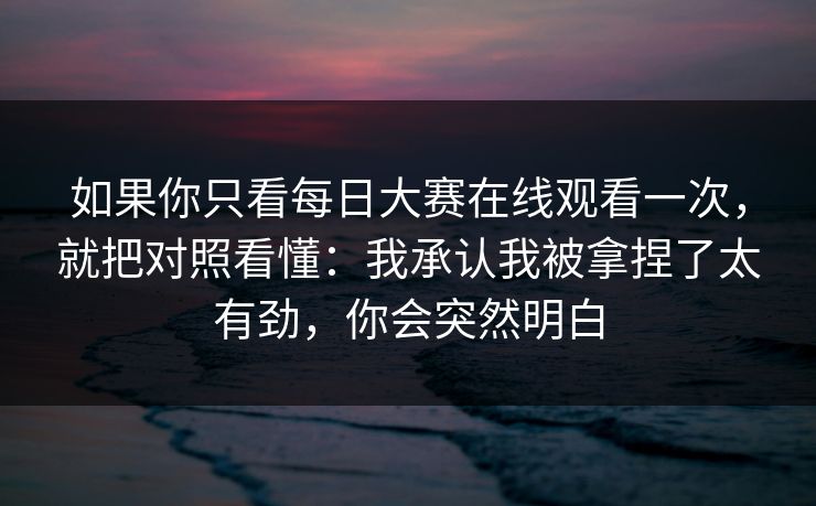如果你只看每日大赛在线观看一次，就把对照看懂：我承认我被拿捏了太有劲，你会突然明白