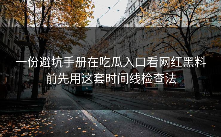 一份避坑手册在吃瓜入口看网红黑料前先用这套时间线检查法 一份避坑手册在吃瓜入口看网红黑料前先用这套时间线检查法