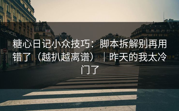 糖心日记小众技巧：脚本拆解别再用错了（越扒越离谱）｜昨天的我太冷门了