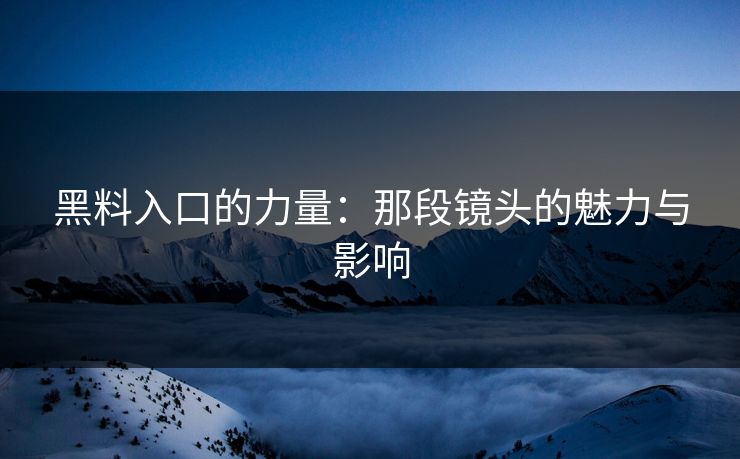 黑料入口的力量:那段镜头的魅力与影响 黑料入口的力量:那段镜头的魅力与影响