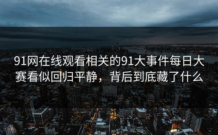 91网在线观看相关的91大事件每日大赛看似回归平静，背后到底藏了什么