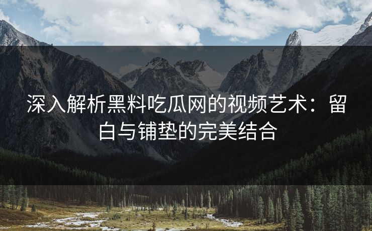 深入解析黑料吃瓜网的视频艺术：留白与铺垫的完美结合