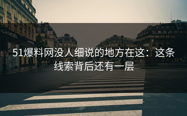 51爆料网没人细说的地方在这：这条线索背后还有一层